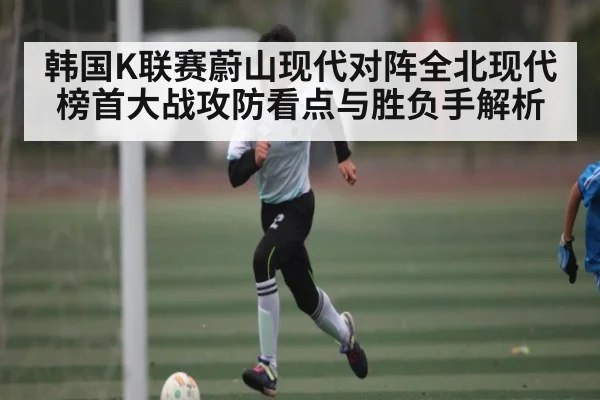 韩国K联赛蔚山现代对阵全北现代榜首大战攻防看点与胜负手解析