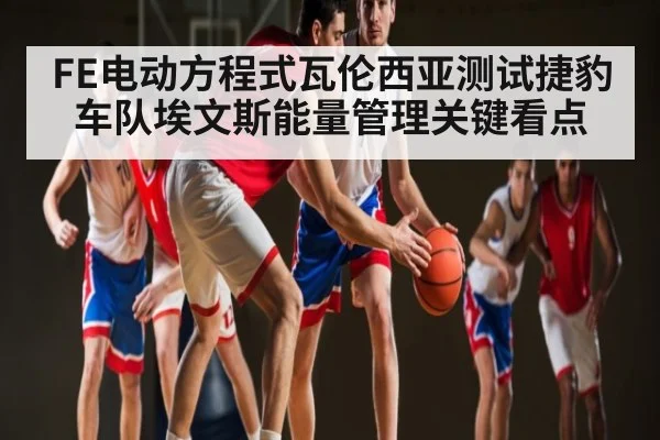 FE电动方程式瓦伦西亚测试捷豹车队埃文斯能量管理关键看点