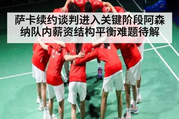 萨卡续约谈判进入关键阶段阿森纳队内薪资结构平衡难题待解