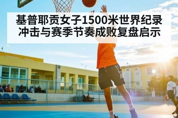 基普耶贡女子1500米世界纪录冲击与赛季节奏成败复盘启示