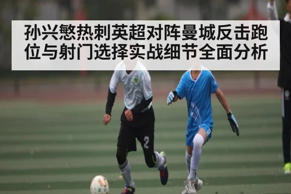 孙兴慜热刺英超对阵曼城反击跑位与射门选择实战细节全面分析