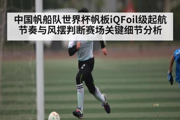 中国帆船队世界杯帆板iQFoil级起航节奏与风摆判断赛场关键细节分析